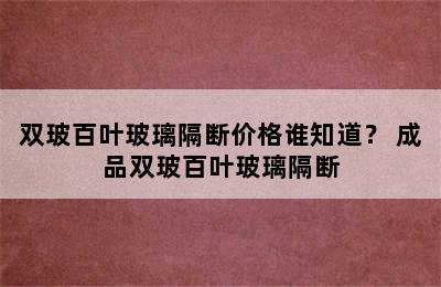 双玻百叶玻璃隔断价格谁知道？ 成品双玻百叶玻璃隔断